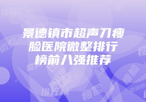 景德镇市超声刀瘦脸医院微整排行榜前八强推荐