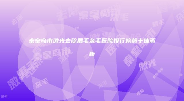 秦皇岛市激光去除眉毛杂毛医院排行榜前十佳解析