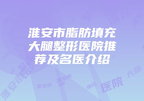 淮安市脂肪填充大腿整形医院推荐及名医介绍