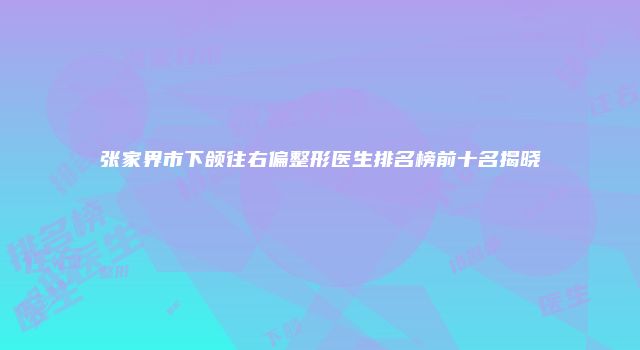 张家界市下颌往右偏整形医生排名榜前十名揭晓