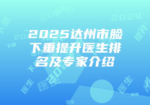 2025达州市脸下垂提升医生排名及专家介绍