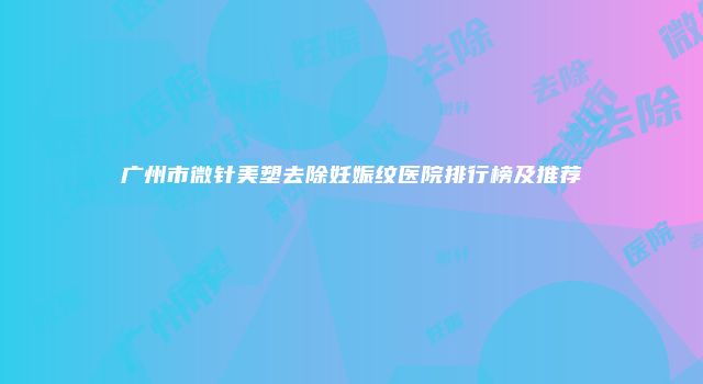 广州市微针美塑去除妊娠纹医院排行榜及推荐