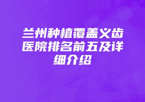 兰州种植覆盖义齿医院排名前五及详细介绍