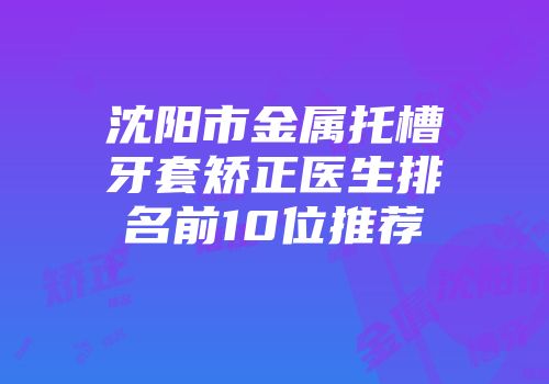 沈阳市金属托槽牙套矫正医生排名前10位推荐