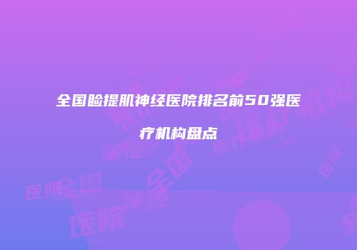 全国睑提肌神经医院排名前50强医疗机构盘点