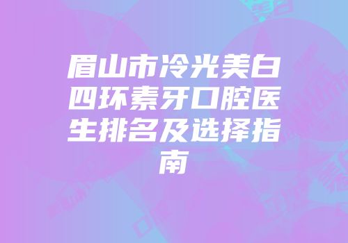 眉山市冷光美白四环素牙口腔医生排名及选择指南