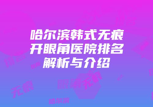 哈尔滨韩式无痕开眼角医院排名解析与介绍