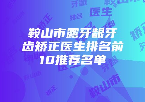 鞍山市露牙龈牙齿矫正医生排名前10推荐名单