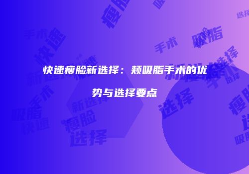 快速瘦脸新选择:颊吸脂手术的优势与选择要点