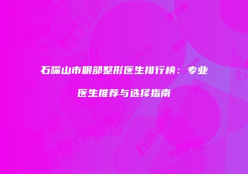 石嘴山市眼部整形医生排行榜：专业医生推荐与选择指南