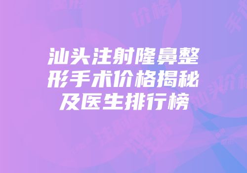 汕头注射隆鼻整形手术价格揭秘及医生排行榜