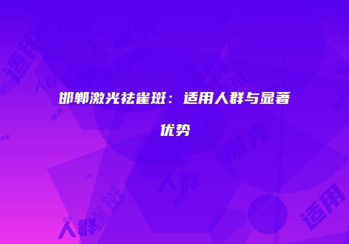 邯郸激光祛雀斑：适用人群与显著优势