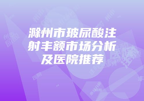 滁州市玻尿酸注射丰额市场分析及医院推荐