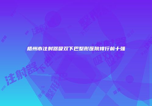 梧州市注射器吸双下巴整形医院排行前十强