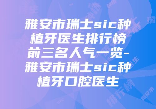 雅安市瑞士sic种植牙医生排行榜前三名人气一览-雅安市瑞士sic种植牙口腔医生