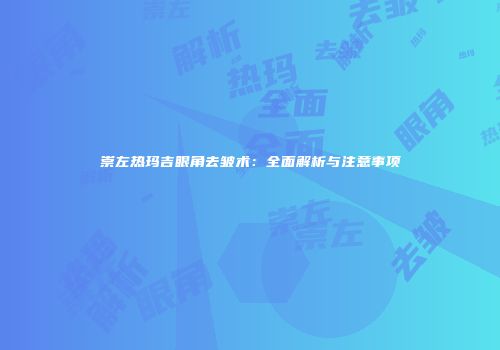 崇左热玛吉眼角去皱术：全面解析与注意事项