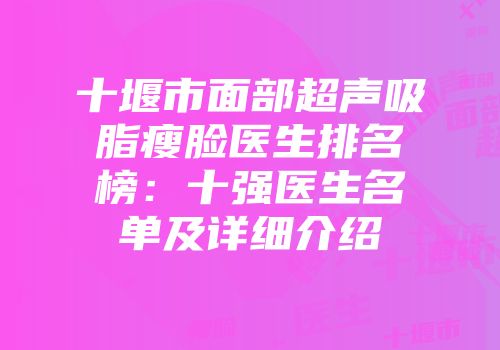 十堰市面部超声吸脂瘦脸医生排名榜：十强医生名单及详细介绍