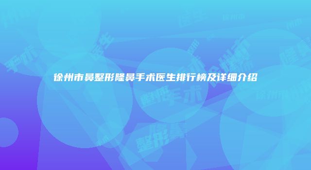 徐州市鼻整形隆鼻手术医生排行榜及详细介绍