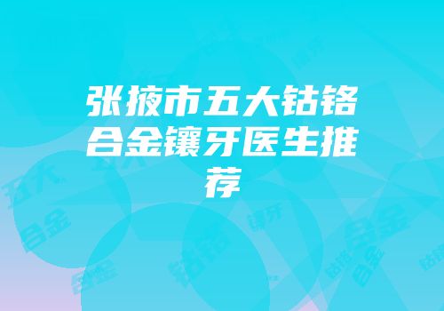 张掖市五大钴铬合金镶牙医生推荐