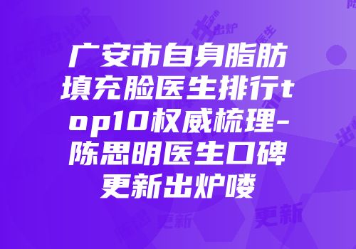 广安市自身脂肪填充脸医生排行top10权威梳理-陈思明医生口碑更新出炉喽