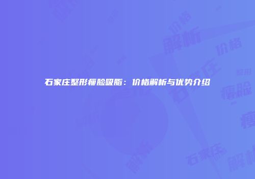 石家庄整形瘦脸吸脂：价格解析与优势介绍