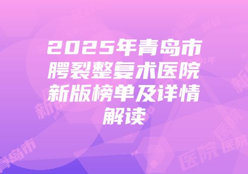 2025年青岛市腭裂整复术医院新版榜单及详情解读
