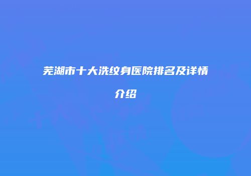 芜湖市十大洗纹身医院排名及详情介绍