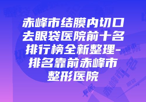 赤峰市结膜内切口去眼袋医院前十名排行榜全新整理-排名靠前赤峰市整形医院