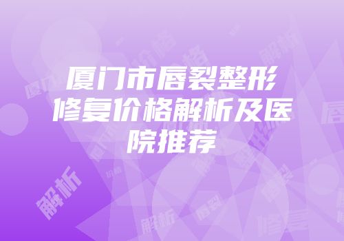 厦门市唇裂整形修复价格解析及医院推荐