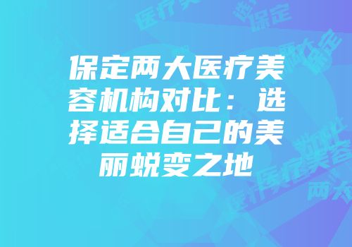 保定两大医疗美容机构对比：选择适合自己的美丽蜕变之地