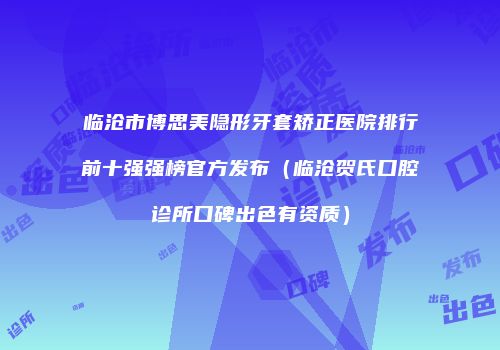 临沧市博思美隐形牙套矫正医院排行前十强强榜官方发布（临沧贺氏口腔诊所口碑出色有资质）
