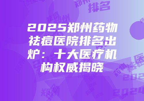 2025郑州药物祛痘医院排名出炉：十大医疗机构权威揭晓