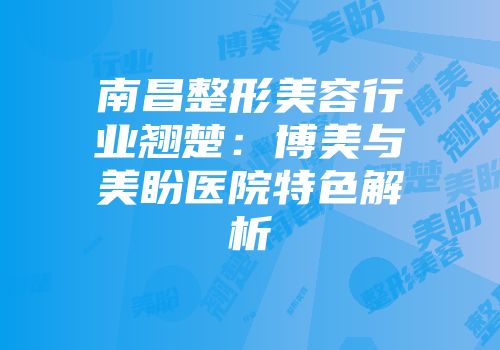 南昌整形美容行业翘楚：博美与美盼医院特色解析