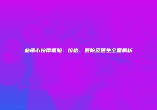 曲靖市按摩瘦脸：价格、医院及医生全面解析