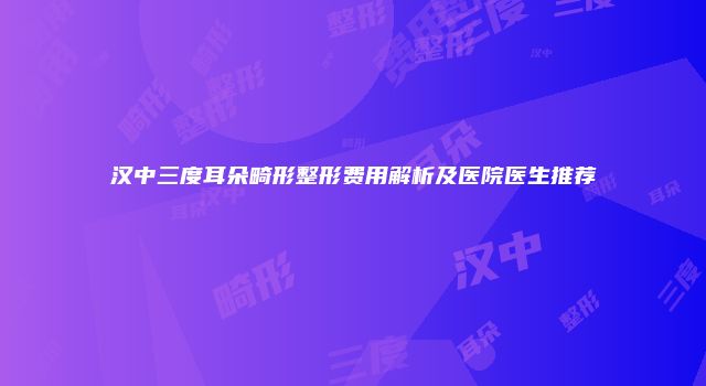 汉中三度耳朵畸形整形费用解析及医院医生推荐