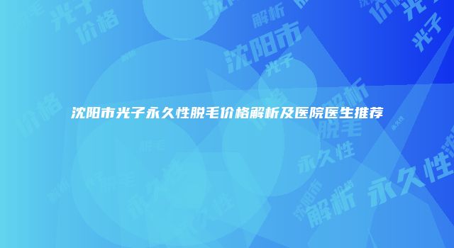 沈阳市光子永久性脱毛价格解析及医院医生推荐