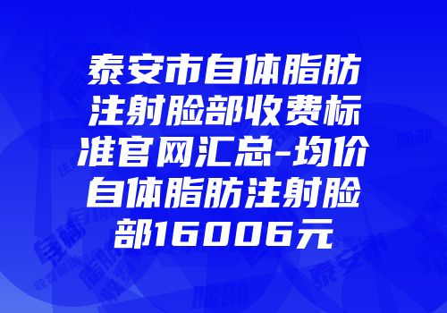 泰安市自体脂肪注射脸部收费标准官网汇总-均价自体脂肪注射脸部16006元
