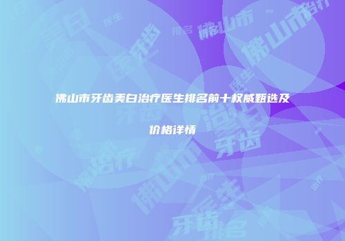 佛山市牙齿美白治疗医生排名前十权威甄选及价格详情