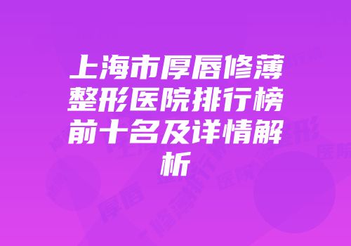 上海市厚唇修薄整形医院排行榜前十名及详情解析