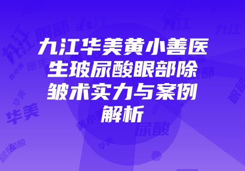 九江华美黄小善医生玻尿酸眼部除皱术实力与案例解析