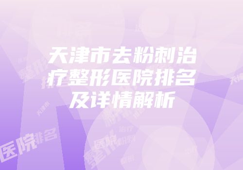 天津市去粉刺治疗整形医院排名及详情解析