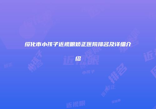 绥化市小孩子近视眼矫正医院排名及详细介绍