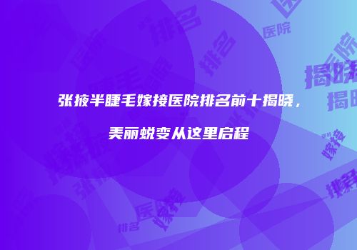 张掖半睫毛嫁接医院排名前十揭晓，美丽蜕变从这里启程