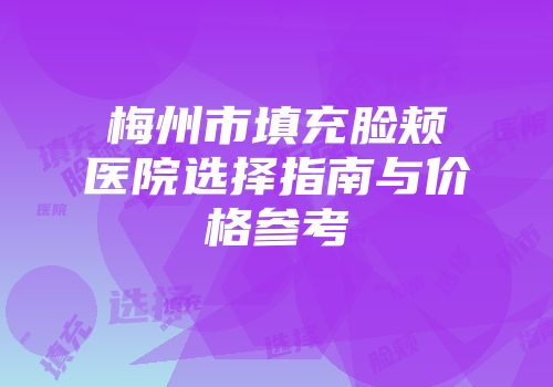 梅州市填充脸颊医院选择指南与价格参考