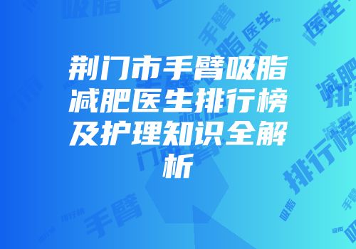 荆门市手臂吸脂减肥医生排行榜及护理知识全解析