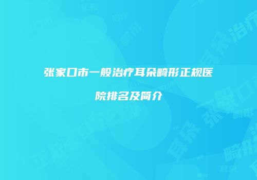 张家口市一般治疗耳朵畸形正规医院排名及简介