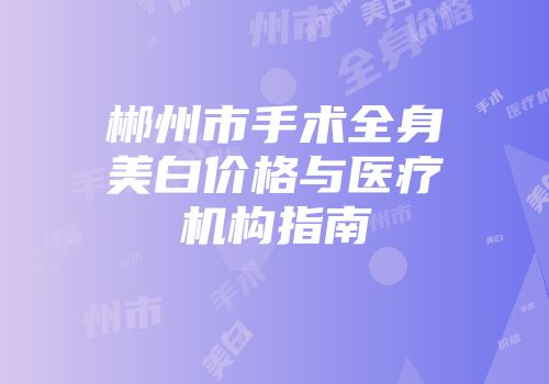 郴州市手术全身美白价格与医疗机构指南