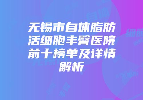 无锡市自体脂肪活细胞丰臀医院前十榜单及详情解析