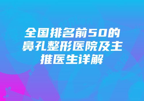 全国排名前50的鼻孔整形医院及主推医生详解