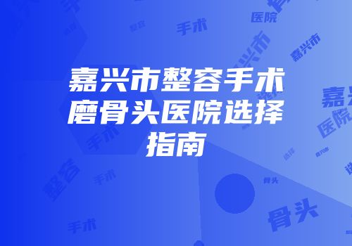 嘉兴市整容手术磨骨头医院选择指南